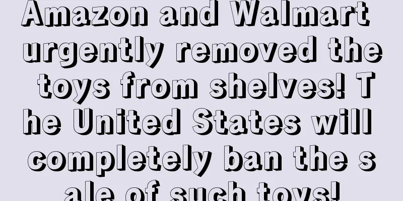Amazon and Walmart urgently removed the toys from shelves! The United States will completely ban the sale of such toys!