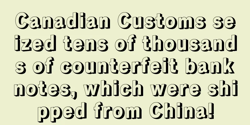 Canadian Customs seized tens of thousands of counterfeit banknotes, which were shipped from China!