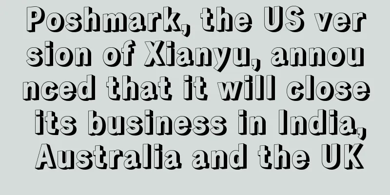 Poshmark, the US version of Xianyu, announced that it will close its business in India, Australia and the UK
