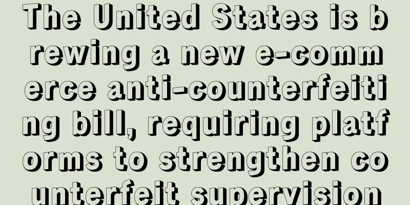 The United States is brewing a new e-commerce anti-counterfeiting bill, requiring platforms to strengthen counterfeit supervision