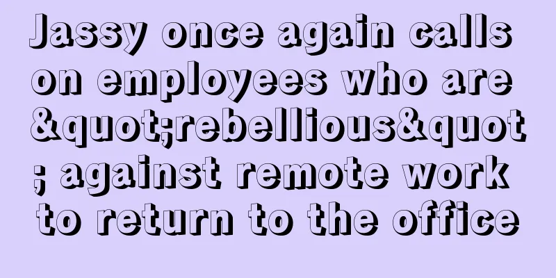Jassy once again calls on employees who are "rebellious" against remote work to return to the office