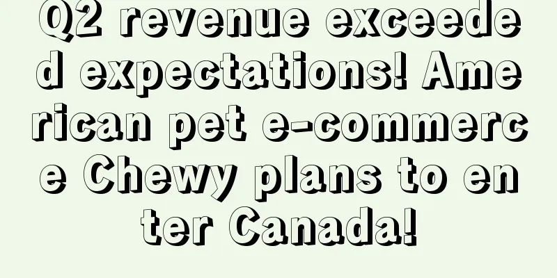 Q2 revenue exceeded expectations! American pet e-commerce Chewy plans to enter Canada!