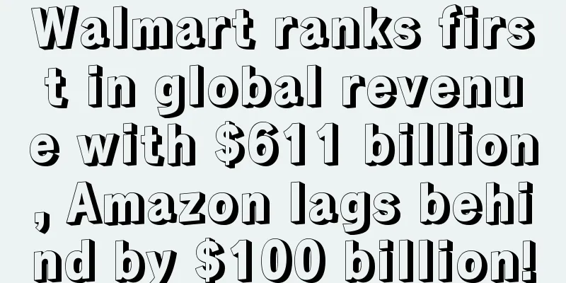 Walmart ranks first in global revenue with $611 billion, Amazon lags behind by $100 billion!