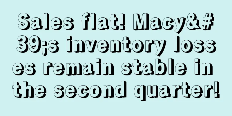 Sales flat! Macy's inventory losses remain stable in the second quarter!