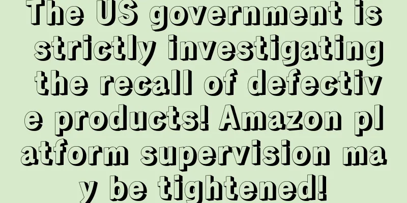 The US government is strictly investigating the recall of defective products! Amazon platform supervision may be tightened!