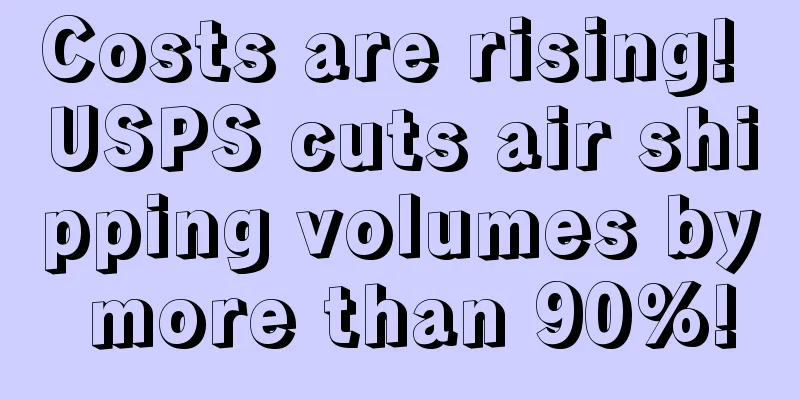 Costs are rising! USPS cuts air shipping volumes by more than 90%!