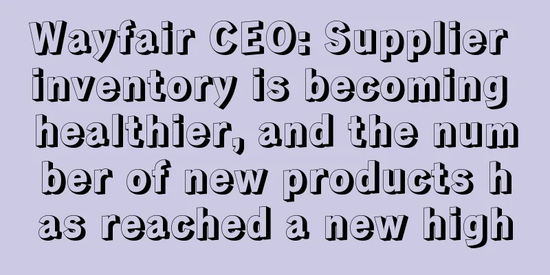 Wayfair CEO: Supplier inventory is becoming healthier, and the number of new products has reached a new high