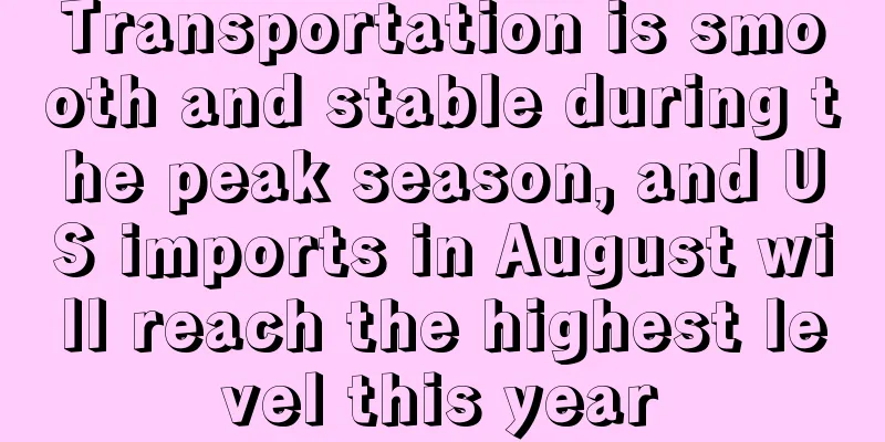 Transportation is smooth and stable during the peak season, and US imports in August will reach the highest level this year