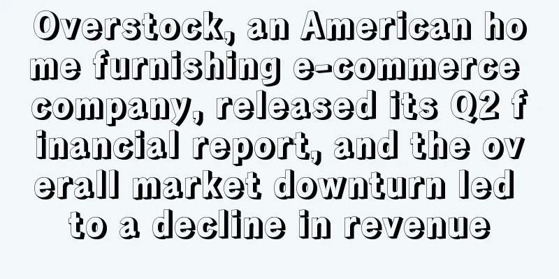Overstock, an American home furnishing e-commerce company, released its Q2 financial report, and the overall market downturn led to a decline in revenue