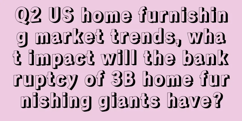 Q2 US home furnishing market trends, what impact will the bankruptcy of 3B home furnishing giants have?