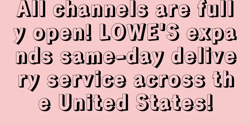 All channels are fully open! LOWE'S expands same-day delivery service across the United States!