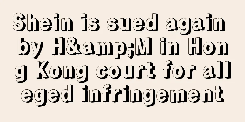 Shein is sued again by H&M in Hong Kong court for alleged infringement