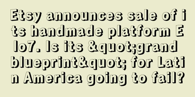 Etsy announces sale of its handmade platform Elo7. Is its "grand blueprint" for Latin America going to fail?