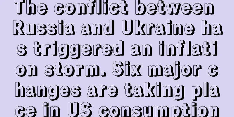 The conflict between Russia and Ukraine has triggered an inflation storm. Six major changes are taking place in US consumption