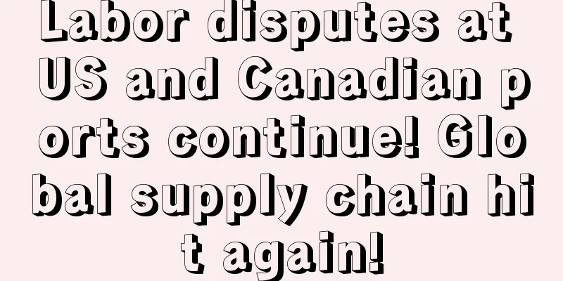 Labor disputes at US and Canadian ports continue! Global supply chain hit again!