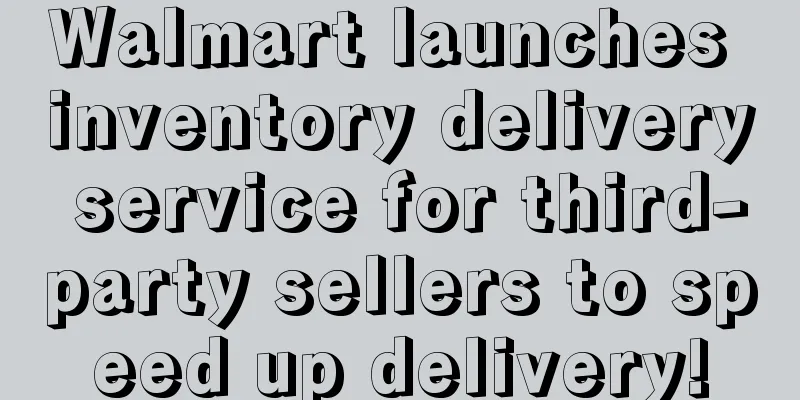 Walmart launches inventory delivery service for third-party sellers to speed up delivery!