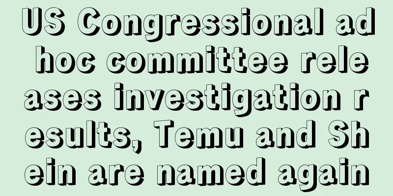 US Congressional ad hoc committee releases investigation results, Temu and Shein are named again