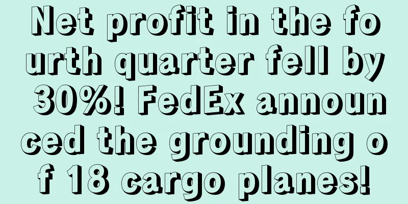 Net profit in the fourth quarter fell by 30%! FedEx announced the grounding of 18 cargo planes!