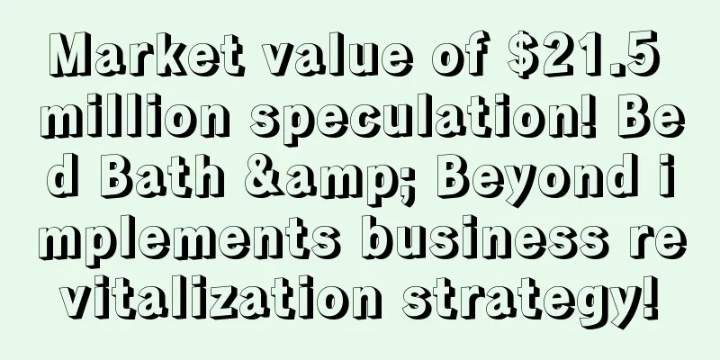 Market value of $21.5 million speculation! Bed Bath & Beyond implements business revitalization strategy!