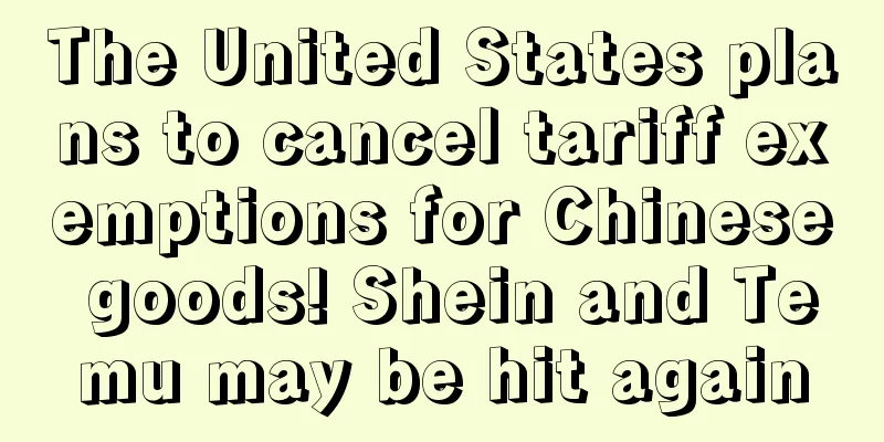 The United States plans to cancel tariff exemptions for Chinese goods! Shein and Temu may be hit again