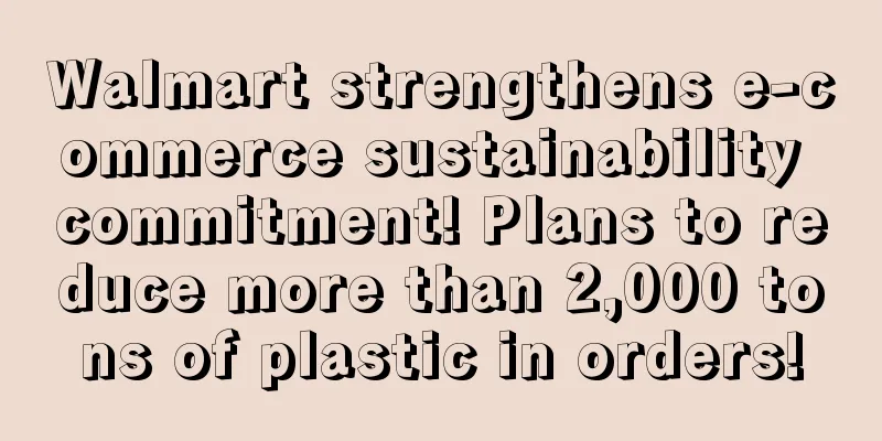 Walmart strengthens e-commerce sustainability commitment! Plans to reduce more than 2,000 tons of plastic in orders!