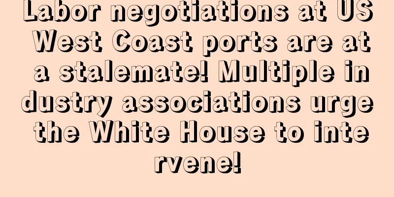 Labor negotiations at US West Coast ports are at a stalemate! Multiple industry associations urge the White House to intervene!