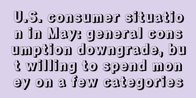 U.S. consumer situation in May: general consumption downgrade, but willing to spend money on a few categories