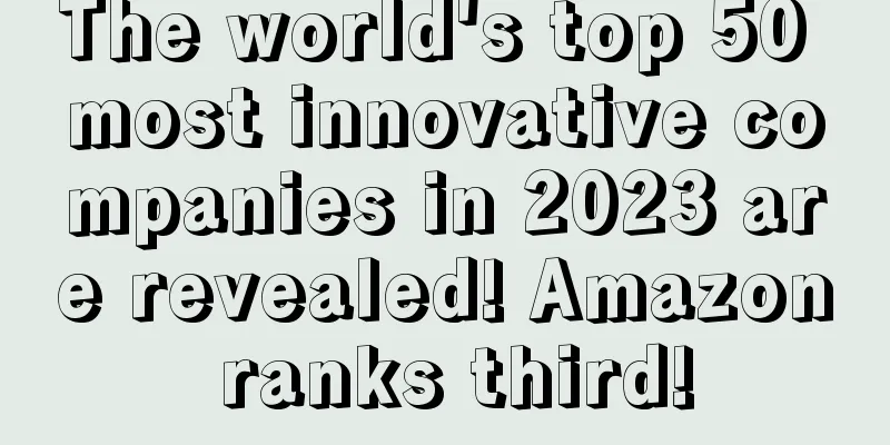 The world's top 50 most innovative companies in 2023 are revealed! Amazon ranks third!