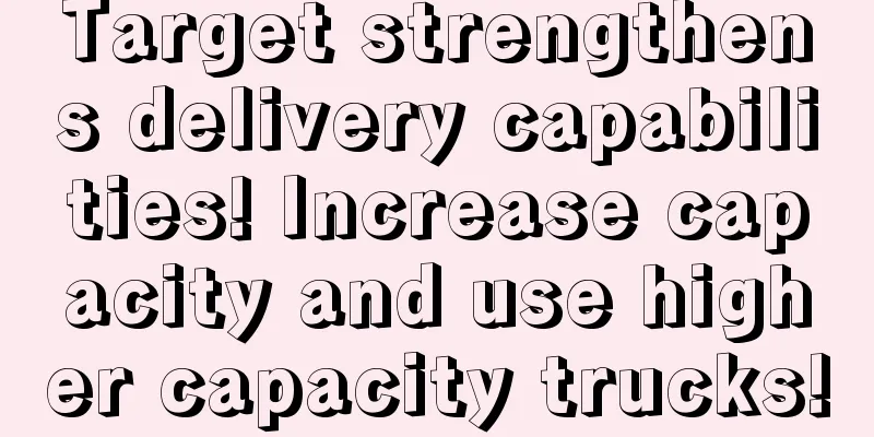 Target strengthens delivery capabilities! Increase capacity and use higher capacity trucks!