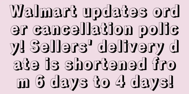 Walmart updates order cancellation policy! Sellers' delivery date is shortened from 6 days to 4 days!