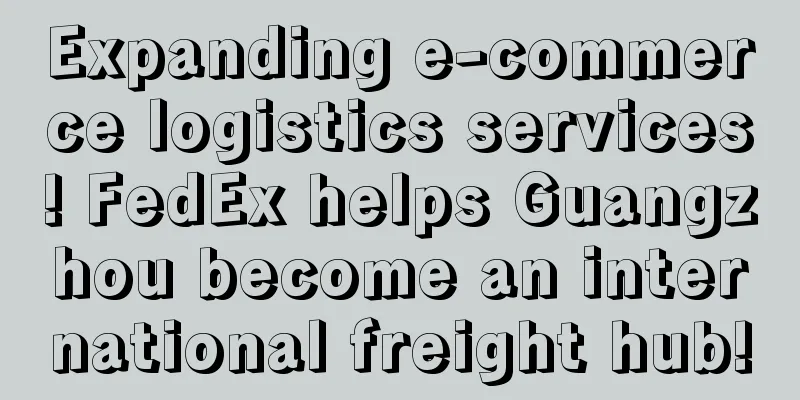 Expanding e-commerce logistics services! FedEx helps Guangzhou become an international freight hub!