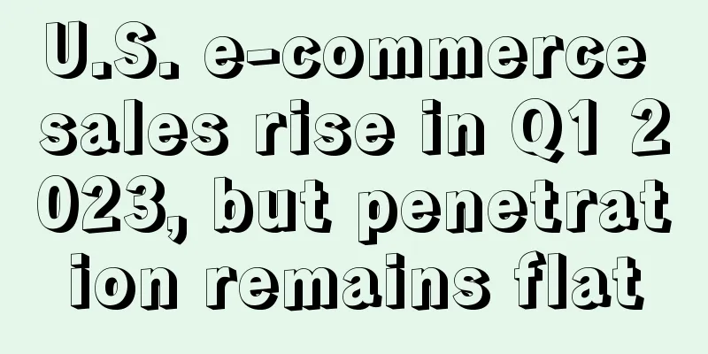 U.S. e-commerce sales rise in Q1 2023, but penetration remains flat