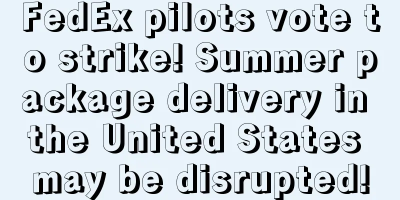 FedEx pilots vote to strike! Summer package delivery in the United States may be disrupted!