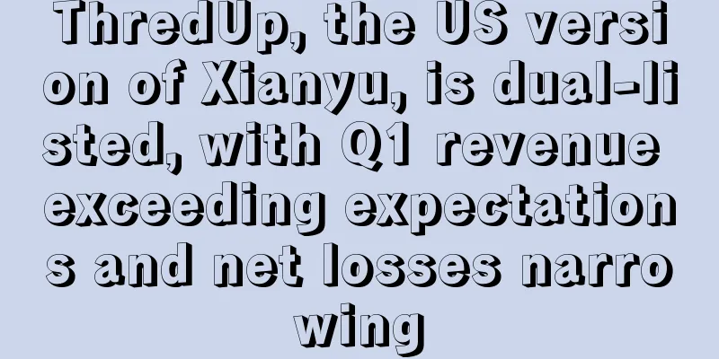 ThredUp, the US version of Xianyu, is dual-listed, with Q1 revenue exceeding expectations and net losses narrowing
