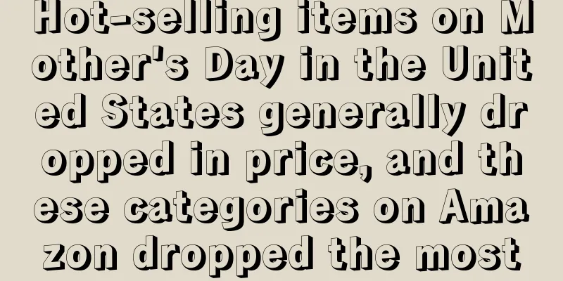 Hot-selling items on Mother's Day in the United States generally dropped in price, and these categories on Amazon dropped the most