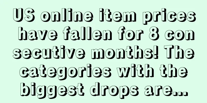 US online item prices have fallen for 8 consecutive months! The categories with the biggest drops are...