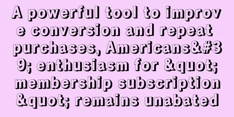 A powerful tool to improve conversion and repeat purchases, Americans' enthusiasm for "membership subscription" remains unabated