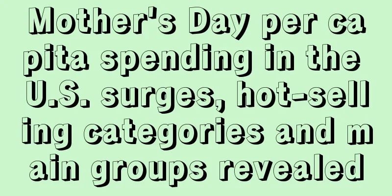 Mother's Day per capita spending in the U.S. surges, hot-selling categories and main groups revealed