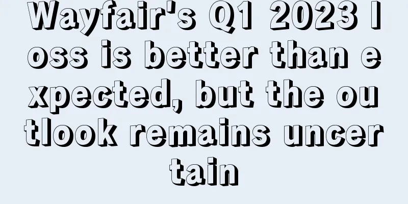 Wayfair's Q1 2023 loss is better than expected, but the outlook remains uncertain