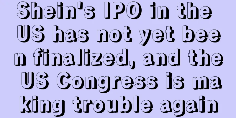 Shein's IPO in the US has not yet been finalized, and the US Congress is making trouble again