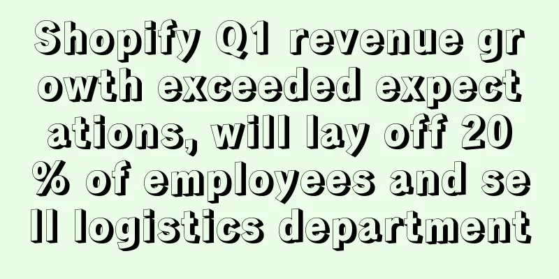 Shopify Q1 revenue growth exceeded expectations, will lay off 20% of employees and sell logistics department