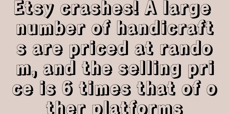 Etsy crashes! A large number of handicrafts are priced at random, and the selling price is 6 times that of other platforms