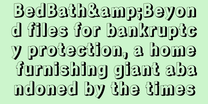 BedBath&Beyond files for bankruptcy protection, a home furnishing giant abandoned by the times