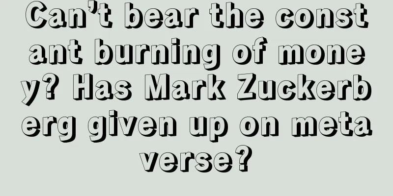 Can’t bear the constant burning of money? Has Mark Zuckerberg given up on metaverse?