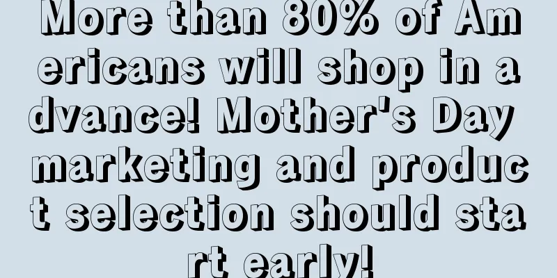 More than 80% of Americans will shop in advance! Mother's Day marketing and product selection should start early!