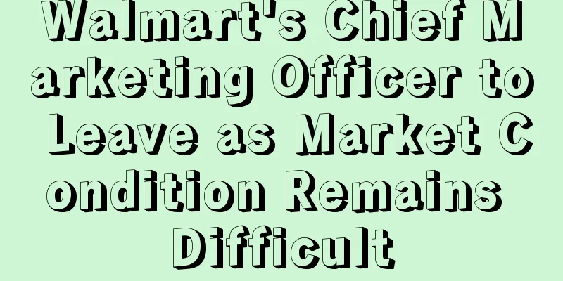 Walmart's Chief Marketing Officer to Leave as Market Condition Remains Difficult