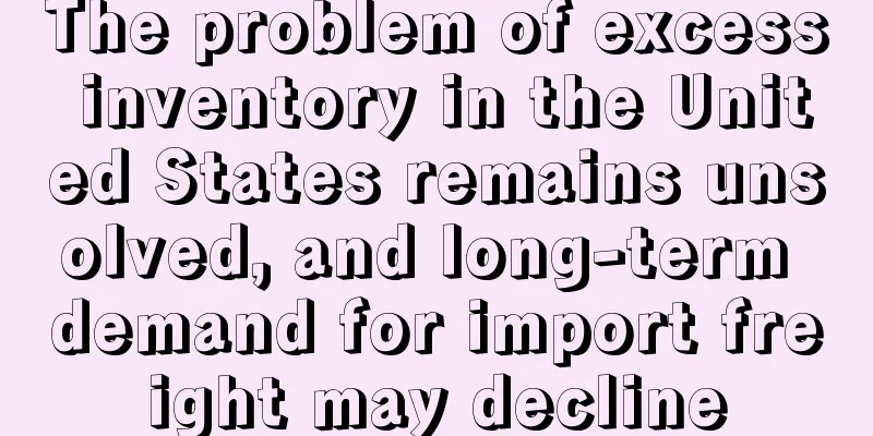 The problem of excess inventory in the United States remains unsolved, and long-term demand for import freight may decline