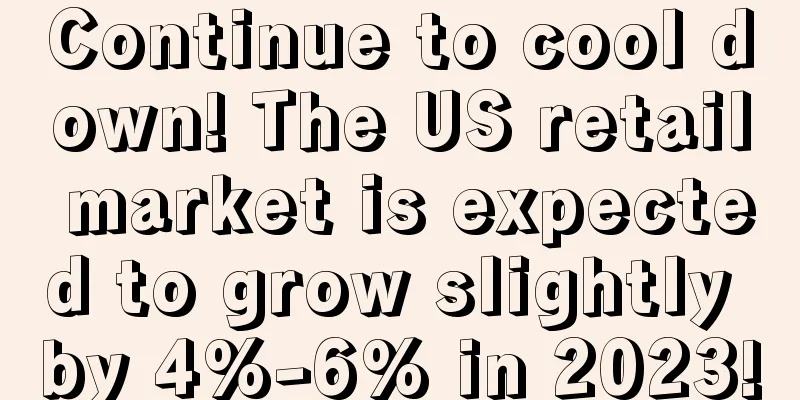 Continue to cool down! The US retail market is expected to grow slightly by 4%-6% in 2023!