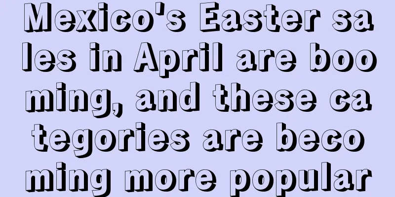 Mexico's Easter sales in April are booming, and these categories are becoming more popular