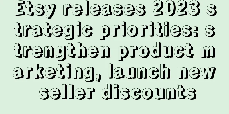 Etsy releases 2023 strategic priorities: strengthen product marketing, launch new seller discounts